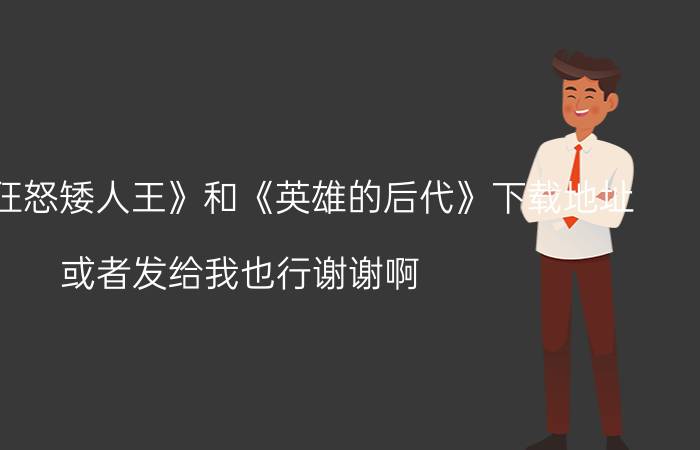 哪位有《狂怒矮人王》和《英雄的后代》下载地址（或者发给我也行谢谢啊 lijingyu9055@126.com）